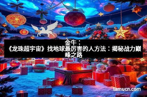 金牛：《龙珠超宇宙》找地球最厉害的人方法：揭秘战力巅峰之路
